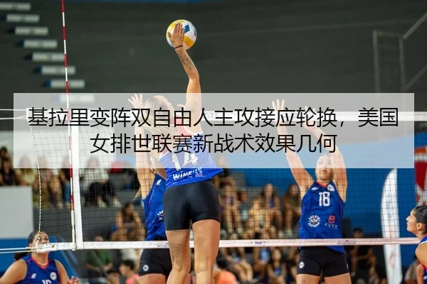 基拉里变阵双自由人主攻接应轮换，美国女排世联赛新战术效果几何