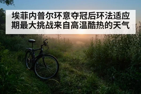 埃菲内普尔环意夺冠后环法适应期最大挑战来自高温酷热的天气