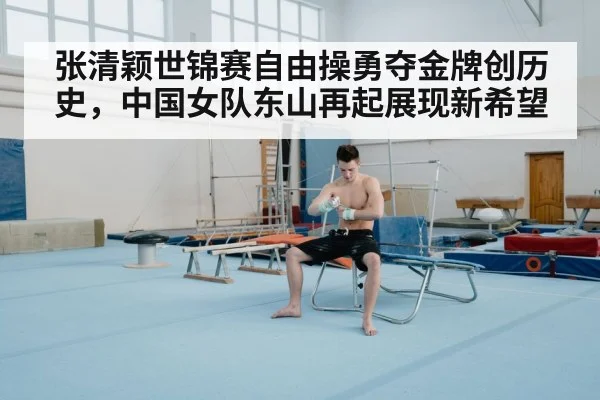 张清颖世锦赛自由操勇夺金牌创历史，中国女队东山再起展现新希望
