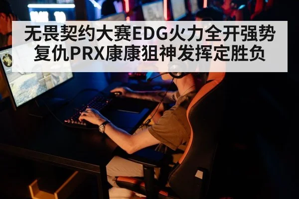 无畏契约大赛EDG火力全开强势复仇PRX康康狙神发挥定胜负