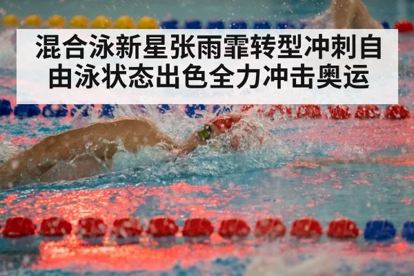 混合泳新星张雨霏转型冲刺自由泳状态出色全力冲击奥运